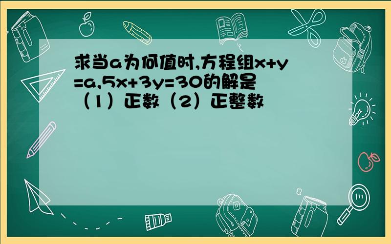 求当a为何值时,方程组x+y=a,5x+3y=30的解是（1）正数（2）正整数