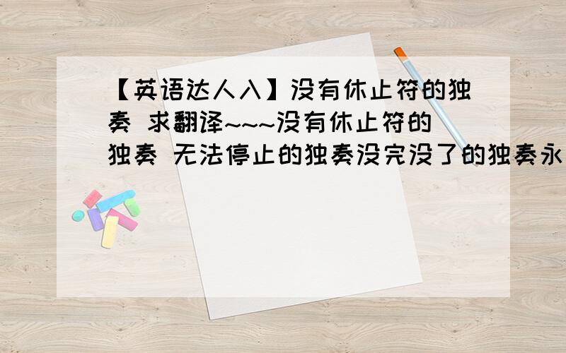 【英语达人入】没有休止符的独奏 求翻译~~~没有休止符的独奏 无法停止的独奏没完没了的独奏永不磨灭的独奏等等等等...反正就这意思.用英语表达,最好有点意境~~~诗歌派的表达方式~~~求翻