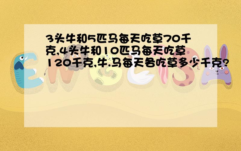 3头牛和5匹马每天吃草70千克,4头牛和10匹马每天吃草120千克,牛.马每天各吃草多少千克?