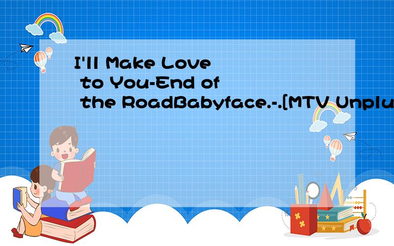 I'll Make Love to You-End of the RoadBabyface.-.[MTV Unplugged NYC 1997].专辑.(mp3).[VeryCD.com]里的第七首想知道歌词··谢谢··不是第六首的那个I'll Make Love to You里面有句“you belong to me··I belong to you”