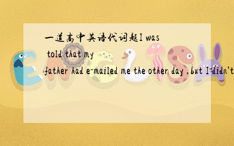 一道高中英语代词题I was told that my father had e-mailed me the other day ,but I didn't receive______.A.it\x05B.one\x05C.anything\x05D.nothing