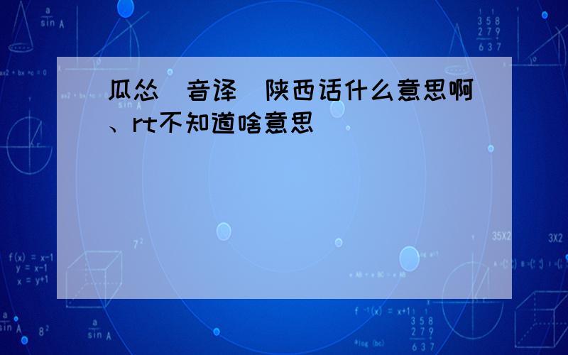 瓜怂(音译)陕西话什么意思啊、rt不知道啥意思