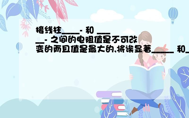 接线柱____- 和 _____- 之间的电阻值是不可改变的而且值是最大的,将诶显著_____ 和______ 之间的电阻值 是不可改变的而且值是最小,几乎为零c d a b 位置是这样的