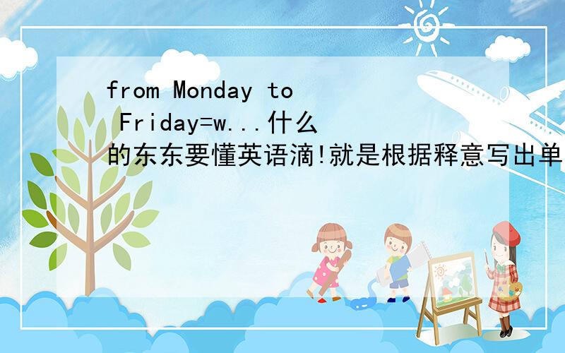 from Monday to Friday=w...什么的东东要懂英语滴!就是根据释意写出单词啦.