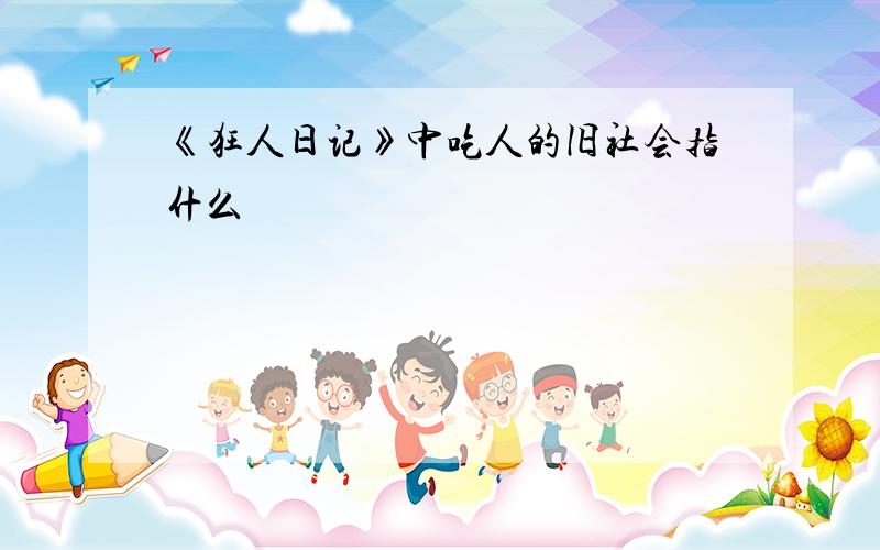 《狂人日记》中吃人的旧社会指什么