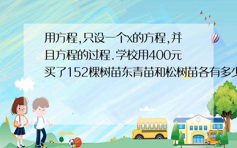 用方程,只设一个x的方程,并且方程的过程.学校用400元买了152棵树苗东青苗和松树苗各有多少棵?冬青树单价：2元 松树单价：5元