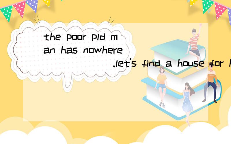 the poor pld man has nowhere ______.let's find a house for him_____A,to live;living B,to live in;to live in C,to live;to live in