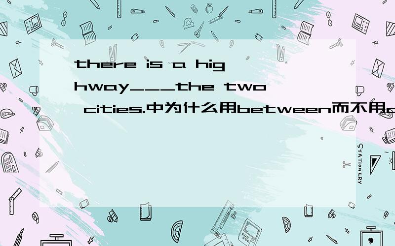 there is a highway___the two cities.中为什么用between而不用of,in,among.谢谢啦!还要为什么哦!