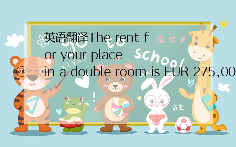 英语翻译The rent for your place in a double room is EUR 275,00 per month and person + extra expenses (bed linen service,internet etc.) only once per semester 130 € and550,00 € returnable deposit (this sum will be paid out when you lea