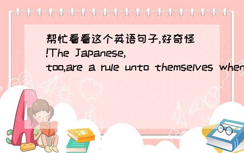帮忙看看这个英语句子,好奇怪!The Japanese,too,are a rule unto themselves when it comes to facial expressions.查了字典unto：古英语1,给,对,给予2,直到在这里应该是2翻译：说到面部表情,日本人亦对他们自己有