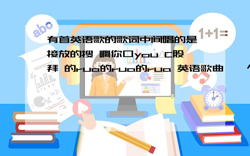 有首英语歌的歌词中间唱的是 接放的搜 啊你口you C股拜 的rua的rua的rua 英语歌曲,一个的女的唱的 求歌名