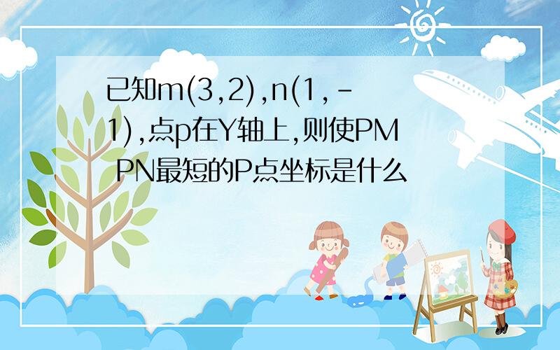 已知m(3,2),n(1,-1),点p在Y轴上,则使PM PN最短的P点坐标是什么