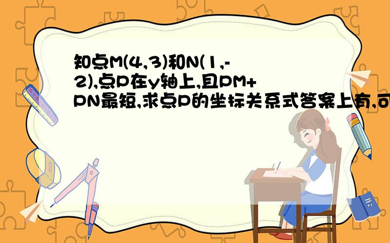 知点M(4,3)和N(1,-2),点P在y轴上,且PM+PN最短,求点P的坐标关系式答案上有,可我想知道怎么来的 ,用了哪些概念,