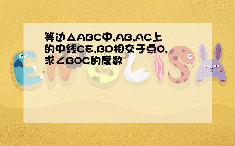 等边△ABC中,AB,AC上的中线CE,BD相交于点O,求∠BOC的度数