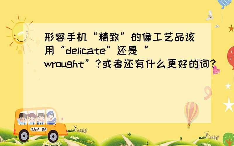 形容手机“精致”的像工艺品该用“delicate”还是“wrought”?或者还有什么更好的词?