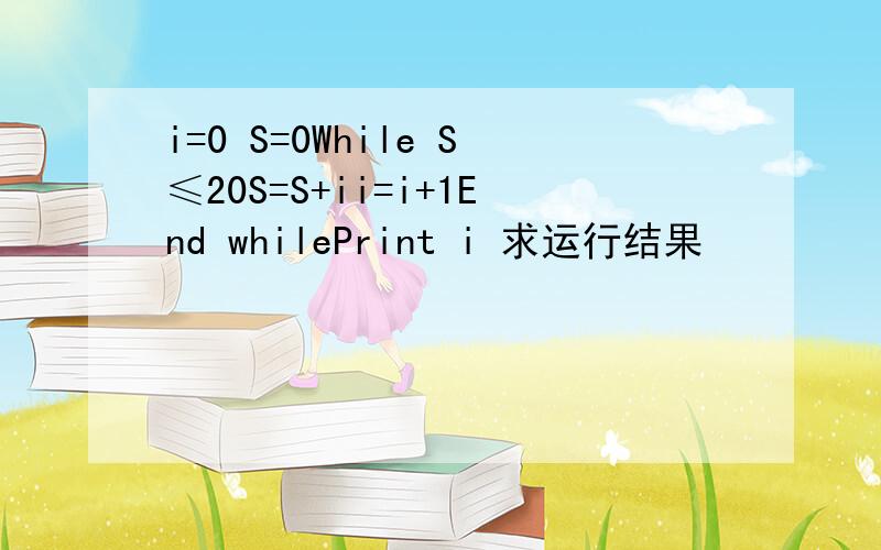 i=0 S=0While S≤20S=S+ii=i+1End whilePrint i 求运行结果