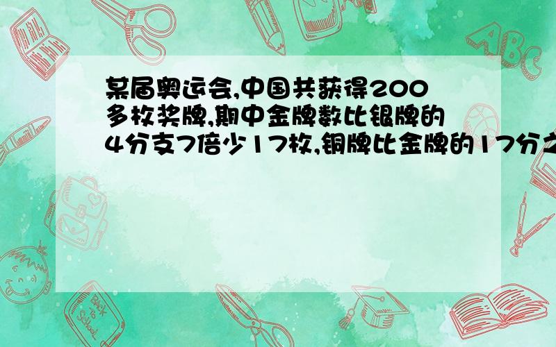 某届奥运会,中国共获得200多枚奖牌,期中金牌数比银牌的4分支7倍少17枚,铜牌比金牌的17分之8多10枚.