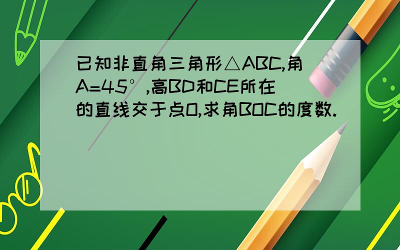 已知非直角三角形△ABC,角A=45°,高BD和CE所在的直线交于点O,求角BOC的度数.