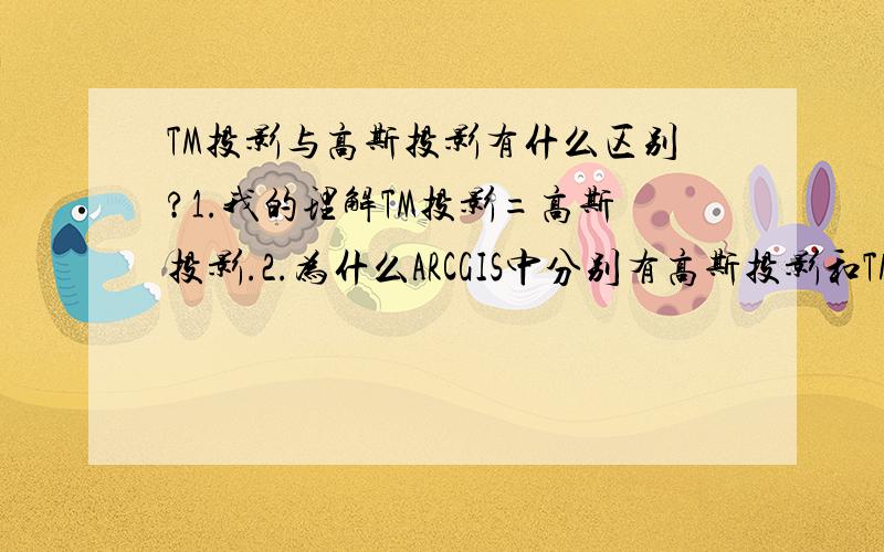 TM投影与高斯投影有什么区别?1.我的理解TM投影=高斯投影.2.为什么ARCGIS中分别有高斯投影和TM投影呢?3.没分了,真的很抱歉,非常感谢您的回答.