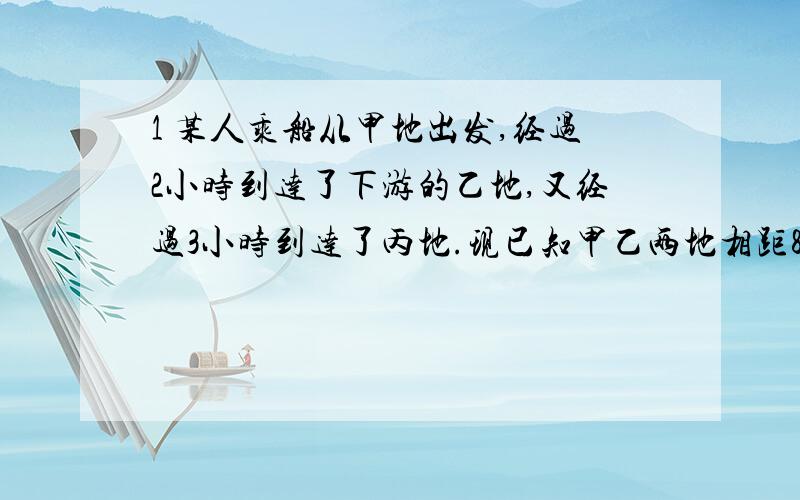 1 某人乘船从甲地出发,经过2小时到达了下游的乙地,又经过3小时到达了丙地.现已知甲乙两地相距80km,甲丙两地相距20km.求船速和水速.（船速不超过40千米、小时.2 已知（3a+2b+c）*x的平方+y的（