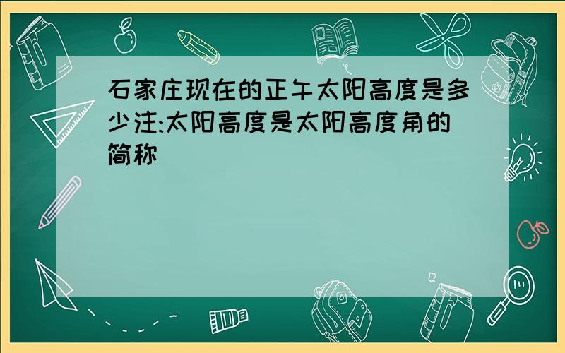 石家庄现在的正午太阳高度是多少注:太阳高度是太阳高度角的简称