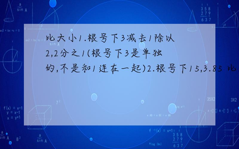 比大小1.根号下3减去1除以2,2分之1(根号下3是单独的,不是和1连在一起)2.根号下15,3.85 比大小3.一个人每天平均要引用大约0.0015立方米的各种液体,按70岁计算,他所饮用的液体总量大约40立方米,