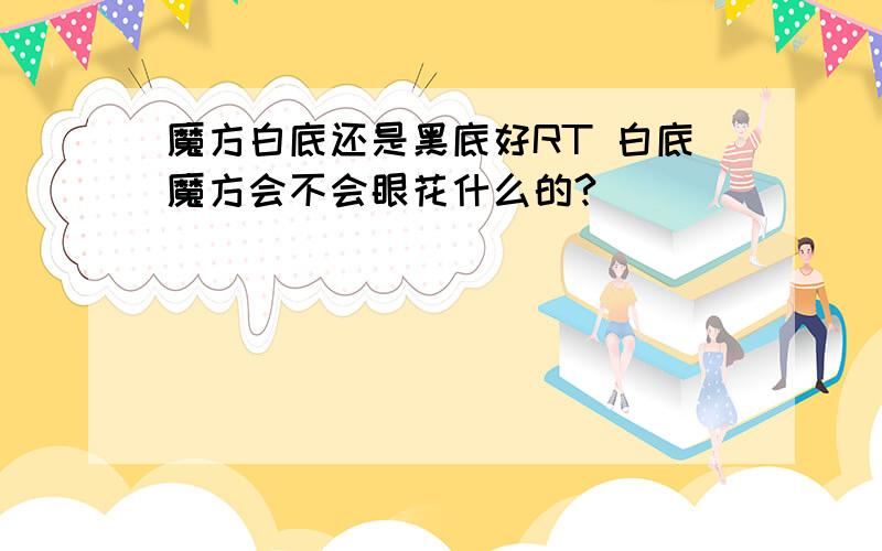 魔方白底还是黑底好RT 白底魔方会不会眼花什么的?