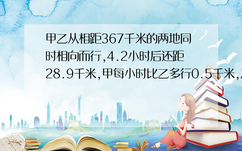 甲乙从相距367千米的两地同时相向而行,4.2小时后还距28.9千米,甲每小时比乙多行0.5千米,乙每小时行多少