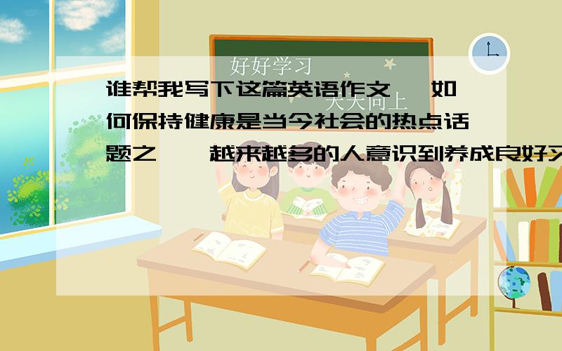 谁帮我写下这篇英语作文 ,如何保持健康是当今社会的热点话题之一,越来越多的人意识到养成良好习惯与保持健康息息相关.根据你的实际情况谈一谈你的习惯是否有利于健康Exercise*what kind of