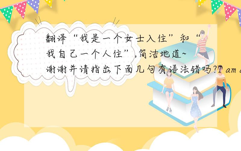 翻译“我是一个女士入住”和“我自己一个人住”,简洁地道~谢谢并请指出下面几句有语法错吗?I am a female to checking in.I am a female to stay in your hotel.A female checking in that she is myself.