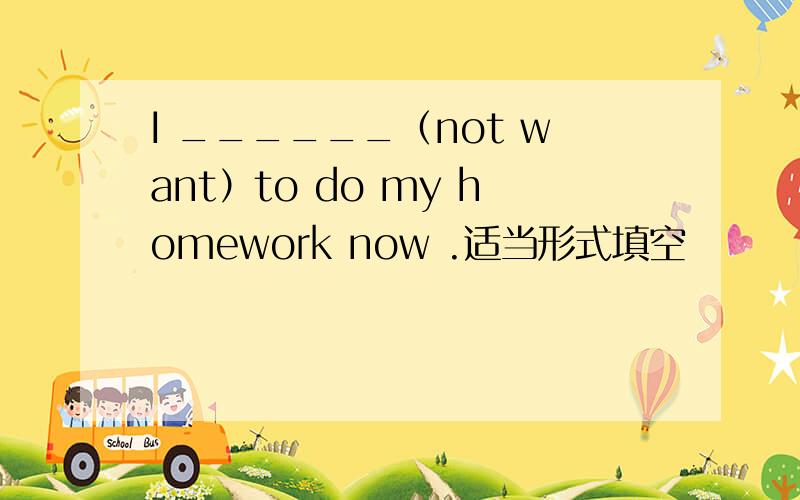 I ______（not want）to do my homework now .适当形式填空