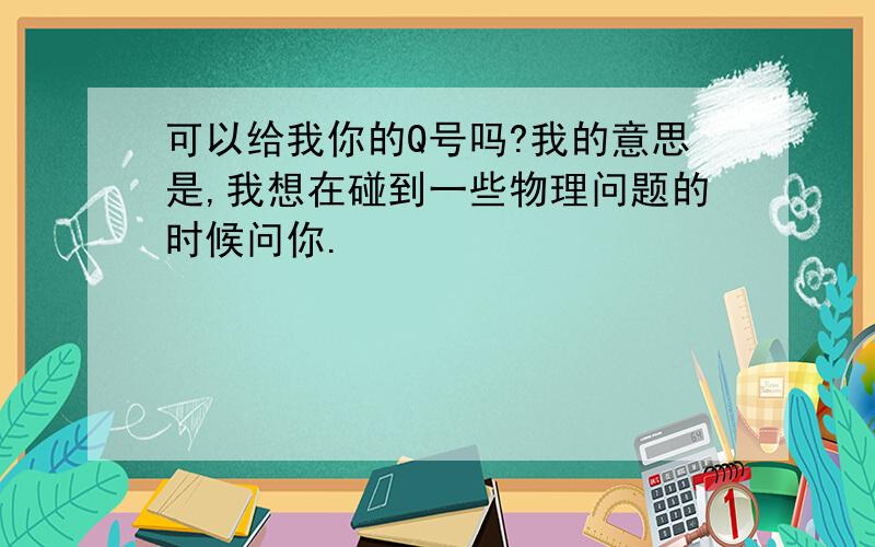 可以给我你的Q号吗?我的意思是,我想在碰到一些物理问题的时候问你.