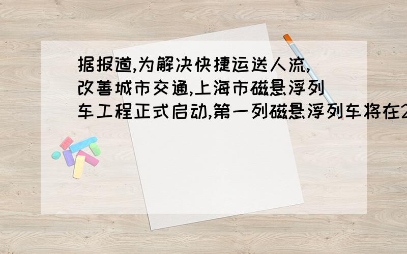 据报道,为解决快捷运送人流,改善城市交通,上海市磁悬浮列车工程正式启动,第一列磁悬浮列车将在2003年初运行.磁悬浮列车运行的区间是从上海浦东地铁二号线一端的龙阳路到浦东国际机场,