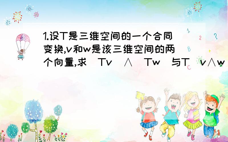 1.设T是三维空间的一个合同变换,v和w是该三维空间的两个向量,求（Tv）∧(Tw)与T（v∧w）的关系2.椭圆方程的标准形式 就是a分之x平方加上b分之y平方等于1,求这个曲线的弧长