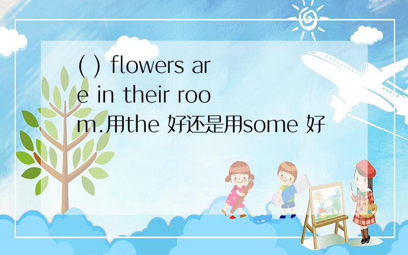 ( ) flowers are in their room.用the 好还是用some 好