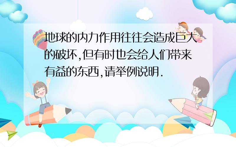 地球的内力作用往往会造成巨大的破坏,但有时也会给人们带来有益的东西,请举例说明.