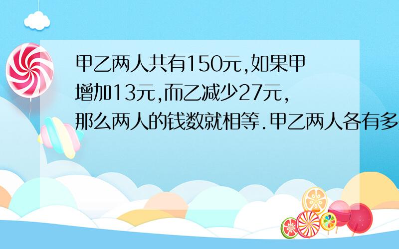 甲乙两人共有150元,如果甲增加13元,而乙减少27元,那么两人的钱数就相等.甲乙两人各有多少元?