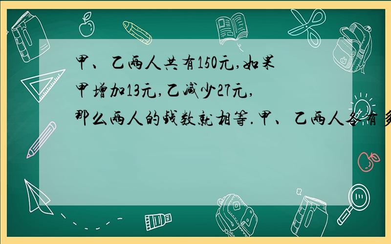 甲、乙两人共有150元,如果甲增加13元,乙减少27元,那么两人的钱数就相等.甲、乙两人各有多少元?