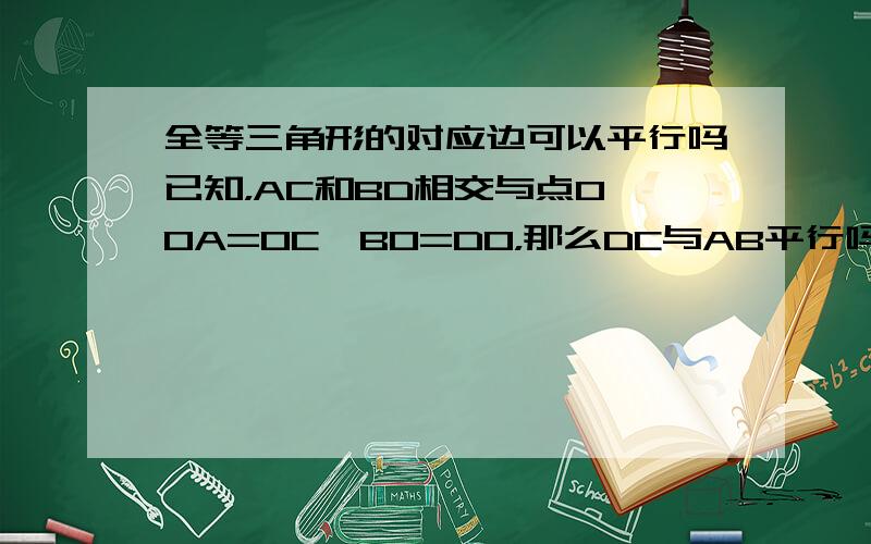 全等三角形的对应边可以平行吗已知，AC和BD相交与点O,OA=OC,BO=DO，那么DC与AB平行吗？