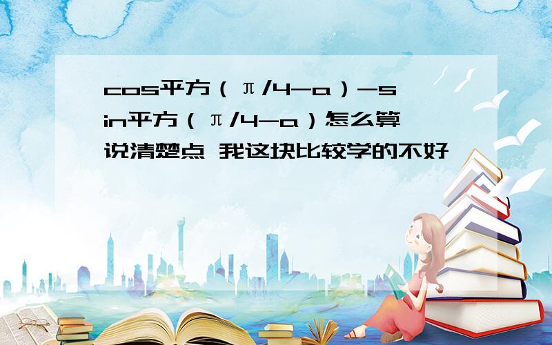 cos平方（π/4-a）-sin平方（π/4-a）怎么算说清楚点 我这块比较学的不好