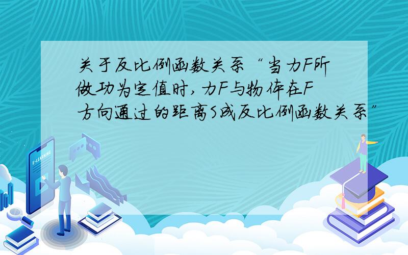 关于反比例函数关系“当力F所做功为定值时,力F与物体在F方向通过的距离S成反比例函数关系”