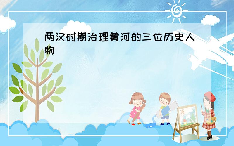 两汉时期治理黄河的三位历史人物