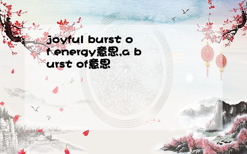 joyful burst of energy意思,a burst of意思