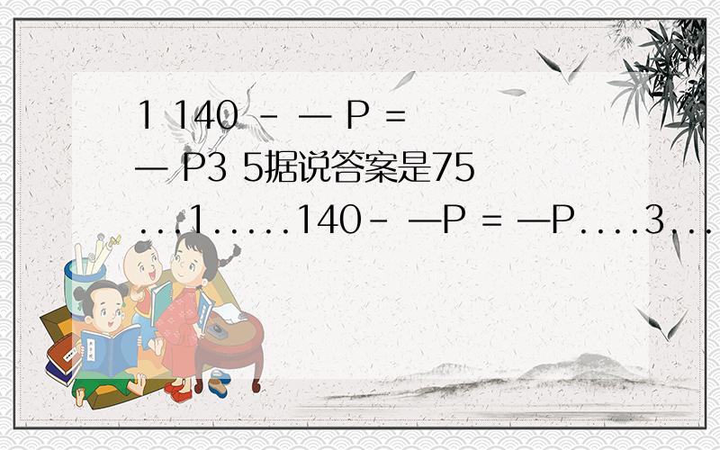 1 140 - — P = — P3 5据说答案是75 ...1.....140- —P = —P....3.....5 40-1/3P=1/5P