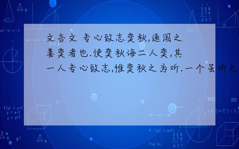 文言文 专心致志奕秋,通国之善奕者也.使奕秋诲二人奕,其一人专心致志,惟奕秋之为听.一个虽听之,一心以为有鸿鹄将至,思援弓缴而射之,虽与之俱学,弗若之知!为是其智弗若与?吾曰：非然也.