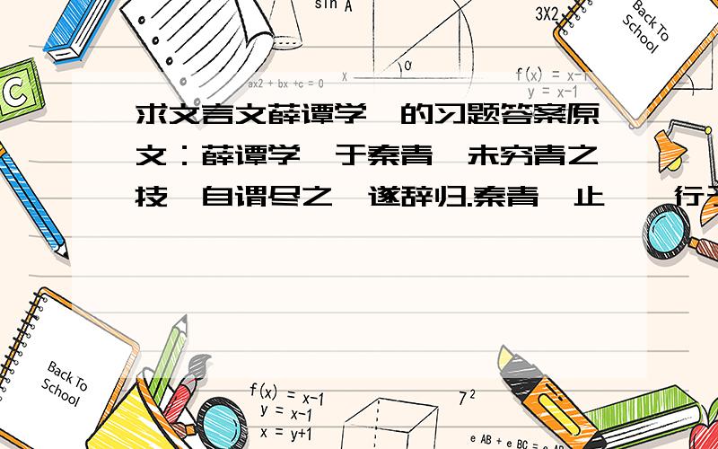 求文言文薛谭学讴的习题答案原文：薛谭学讴于秦青,未穷青之技,自谓尽之,遂辞归.秦青弗止,饯行于郊衢,抚节悲歌,声振林木,响遏行云.薛谭乃射求反,终身不敢言归.题目：一、解释1、穷2、弗