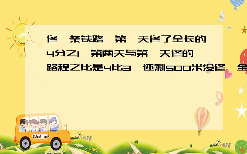 修一条铁路,第一天修了全长的4分之1,第两天与第一天修的路程之比是4比3,还剩500米没修,全长是多少?