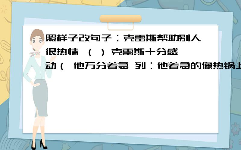 照样子改句子：克雷斯帮助别人很热情 （ ) 克雷斯十分感动（ 他万分着急 列：他着急的像热锅上的蚂蚁.