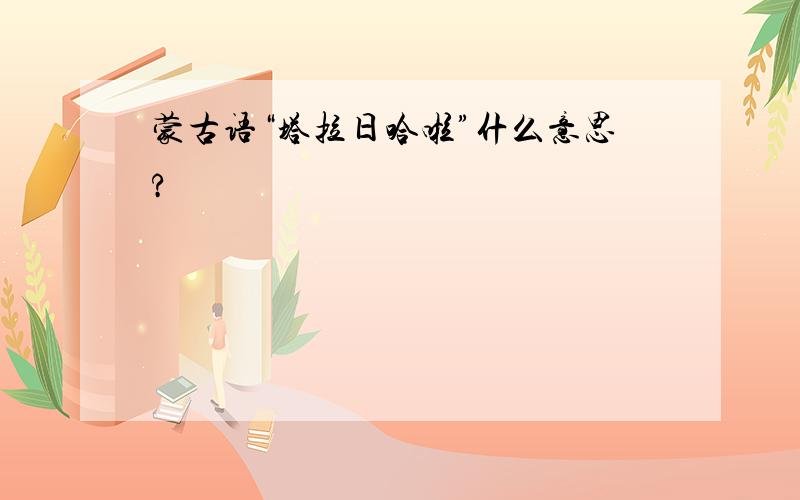 蒙古语“塔拉日哈啦”什么意思?