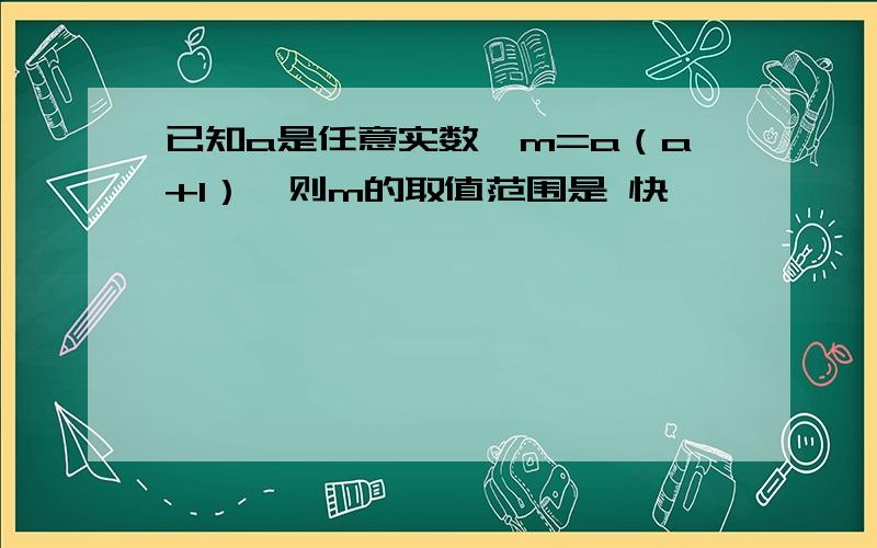 已知a是任意实数,m=a（a+1）,则m的取值范围是 快